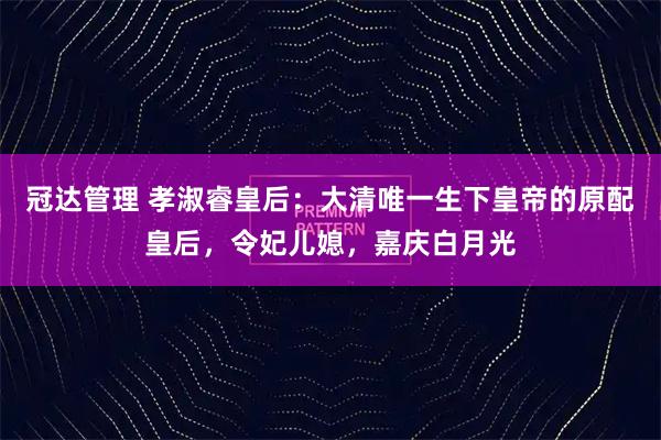 冠达管理 孝淑睿皇后：大清唯一生下皇帝的原配皇后，令妃儿媳，嘉庆白月光