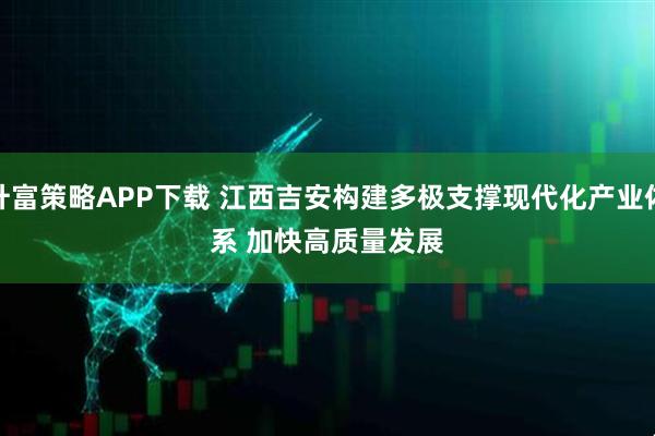 升富策略APP下载 江西吉安构建多极支撑现代化产业体系 加快高质量发展