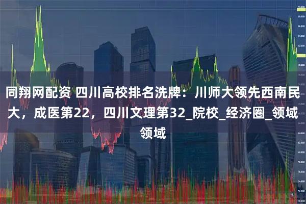 同翔网配资 四川高校排名洗牌：川师大领先西南民大，成医第22，四川文理第32_院校_经济圈_领域