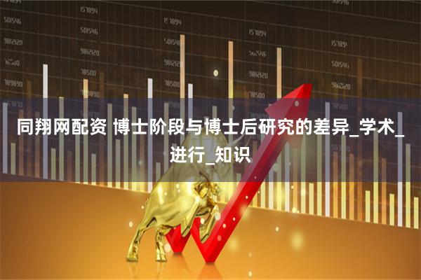 同翔网配资 博士阶段与博士后研究的差异_学术_进行_知识