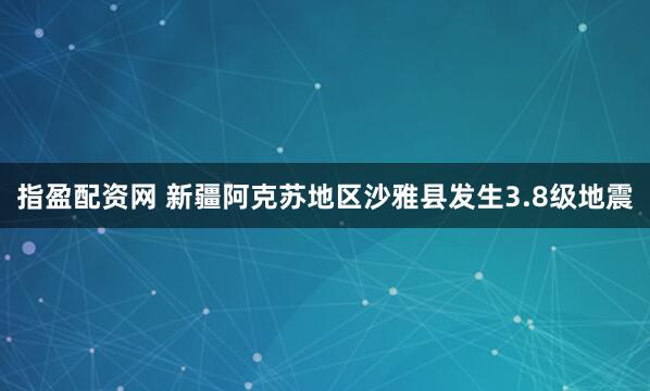 指盈配资网 新疆阿克苏地区沙雅县发生3.8级地震