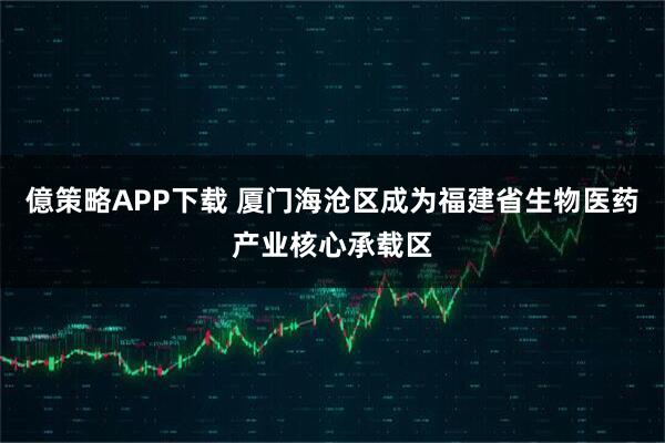 億策略APP下载 厦门海沧区成为福建省生物医药产业核心承载区