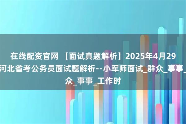 在线配资官网 【面试真题解析】2025年4月29日下午河北省考公务员面试题解析--小军师面试_群众_事事_工作时