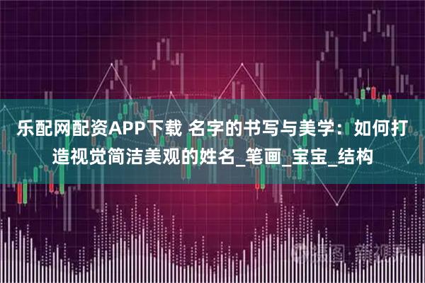 乐配网配资APP下载 名字的书写与美学：如何打造视觉简洁美观的姓名_笔画_宝宝_结构