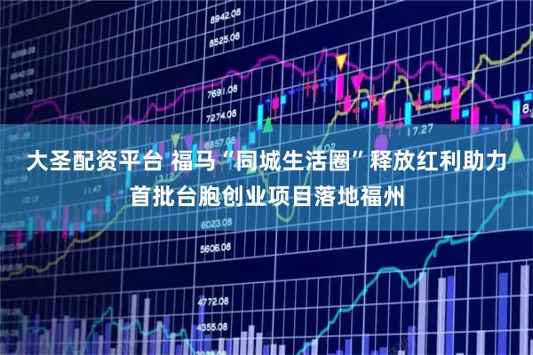 大圣配资平台 福马“同城生活圈”释放红利助力首批台胞创业项目落地福州