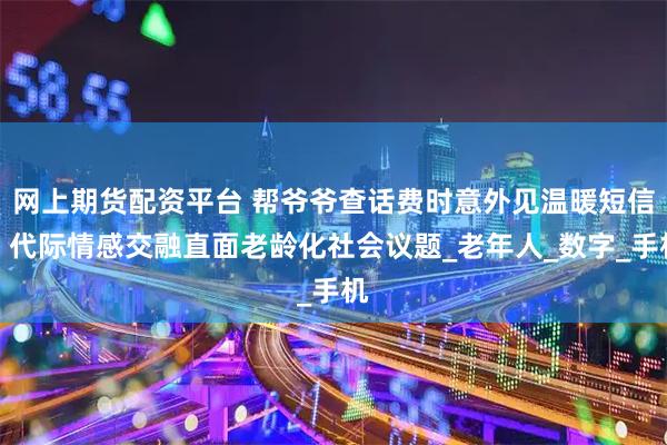 网上期货配资平台 帮爷爷查话费时意外见温暖短信，代际情感交融直面老龄化社会议题_老年人_数字_手机