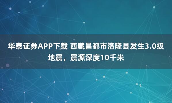 华泰证券APP下载 西藏昌都市洛隆县发生3.0级地震，震源深度10千米