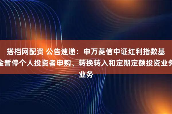 搭档网配资 公告速递：申万菱信中证红利指数基金暂停个人投资者申购、转换转入和定期定额投资业务