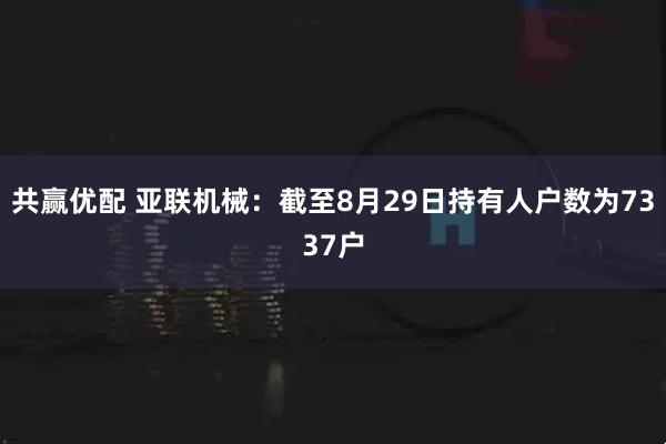 共赢优配 亚联机械：截至8月29日持有人户数为7337户
