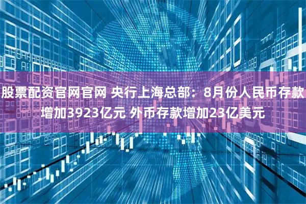 股票配资官网官网 央行上海总部：8月份人民币存款增加3923亿元 外币存款增加23亿美元