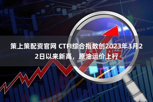 策上策配资官网 CTFI综合指数创2023年3月22日以来新高，原油运价上行