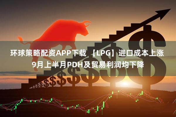 环球策略配资APP下载 【LPG】进口成本上涨 9月上半月PDH及贸易利润均下降