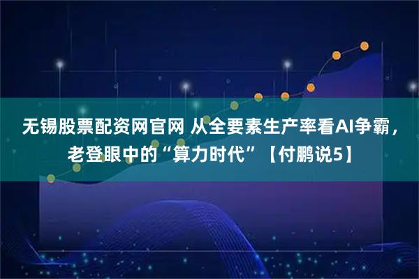 无锡股票配资网官网 从全要素生产率看AI争霸，老登眼中的“算力时代”【付鹏说5】