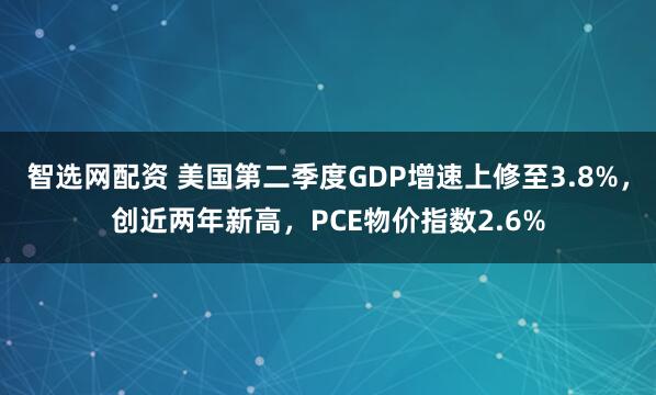 智选网配资 美国第二季度GDP增速上修至3.8%，创近两年新高，PCE物价指数2.6%