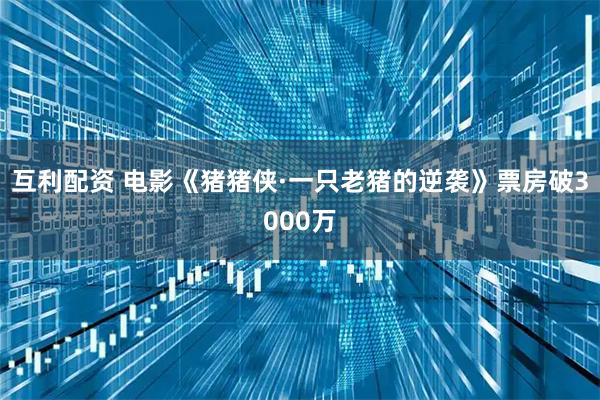 互利配资 电影《猪猪侠·一只老猪的逆袭》票房破3000万