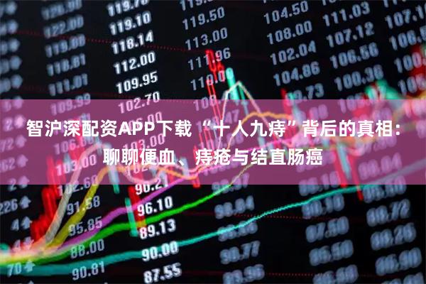 智沪深配资APP下载 “十人九痔”背后的真相：聊聊便血、痔疮与结直肠癌