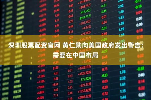 深圳股票配资官网 黄仁勋向美国政府发出警告：需要在中国布局