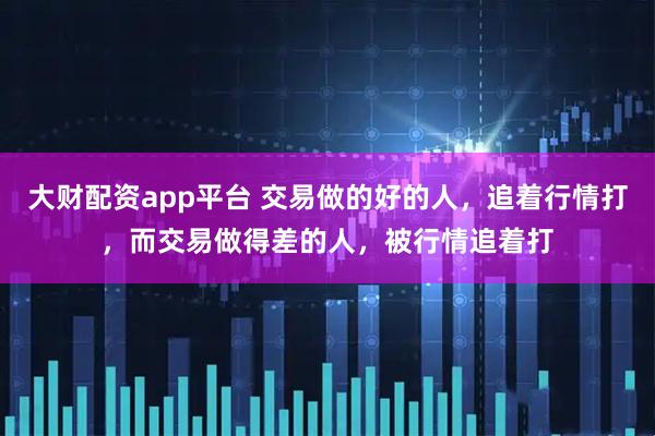 大财配资app平台 交易做的好的人，追着行情打，而交易做得差的人，被行情追着打