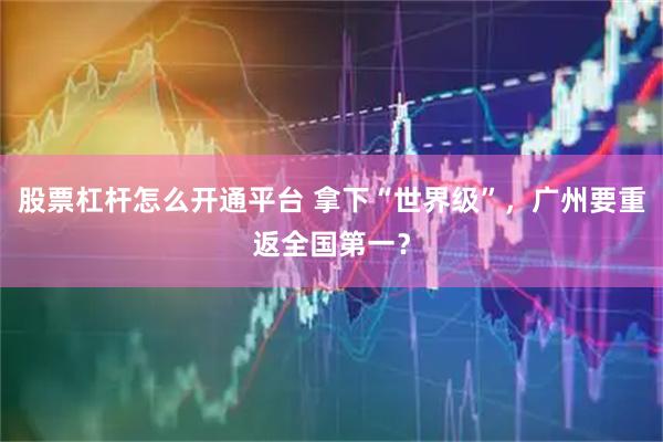 股票杠杆怎么开通平台 拿下“世界级”，广州要重返全国第一？