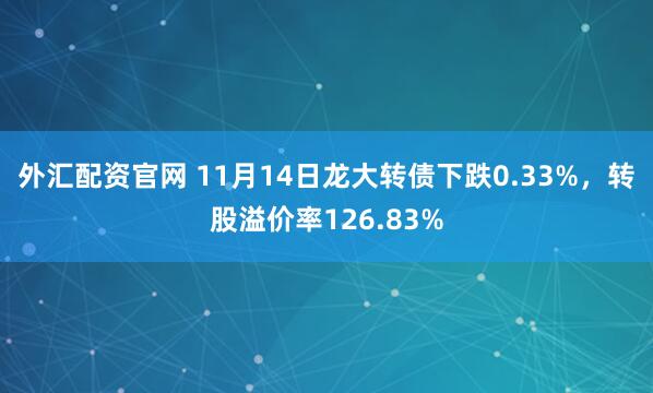 外汇配资官网 11月14日龙大转债下跌0.33%，转股溢价率126.83%