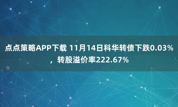 点点策略APP下载 11月14日科华转债下跌0.03%，转股溢价率222.67%