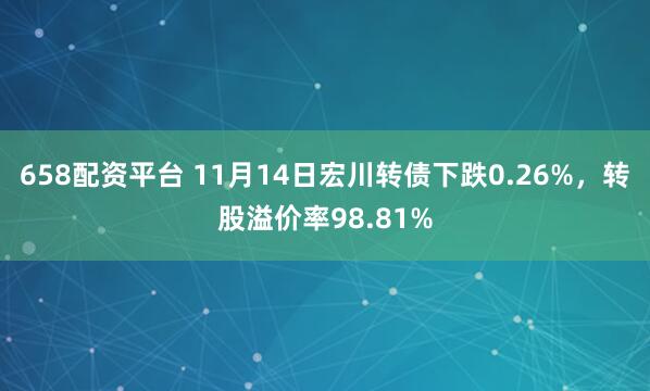 658配资平台 11月14日宏川转债下跌0.26%，转股溢价率98.81%