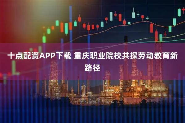 十点配资APP下载 重庆职业院校共探劳动教育新路径