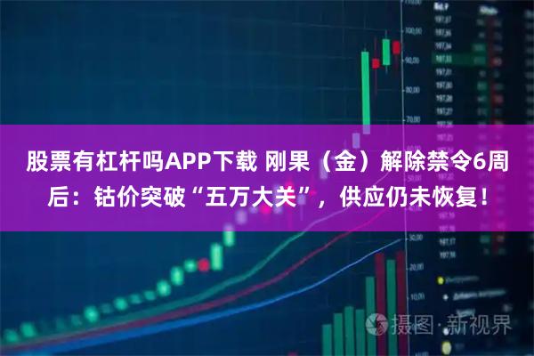 股票有杠杆吗APP下载 刚果（金）解除禁令6周后：钴价突破“五万大关”，供应仍未恢复！