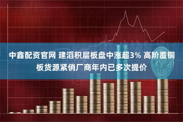 中鑫配资官网 建滔积层板盘中涨超3% 高阶覆铜板货源紧俏厂商年内已多次提价