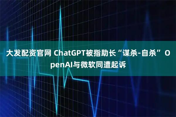 大发配资官网 ChatGPT被指助长“谋杀-自杀” OpenAI与微软同遭起诉