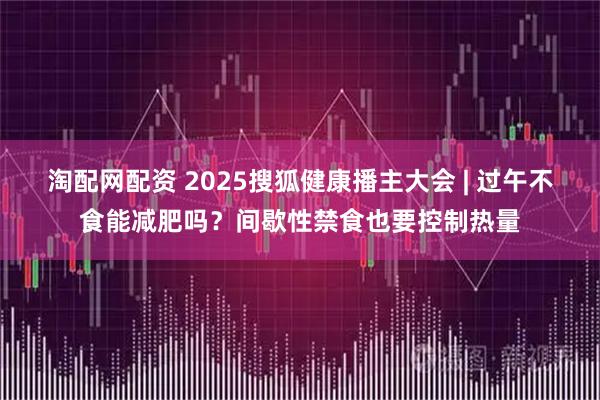 淘配网配资 2025搜狐健康播主大会 | 过午不食能减肥吗？间歇性禁食也要控制热量