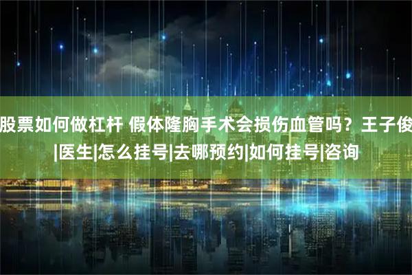 股票如何做杠杆 假体隆胸手术会损伤血管吗？王子俊|医生|怎么挂号|去哪预约|如何挂号|咨询
