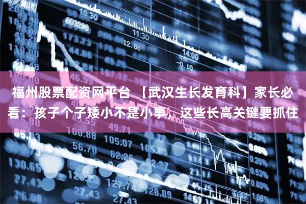 福州股票配资网平台 【武汉生长发育科】家长必看：孩子个子矮小不是小事，这些长高关键要抓住