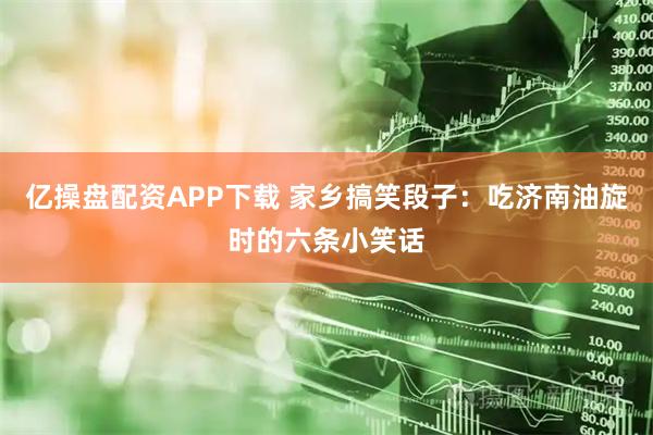 亿操盘配资APP下载 家乡搞笑段子：吃济南油旋时的六条小笑话
