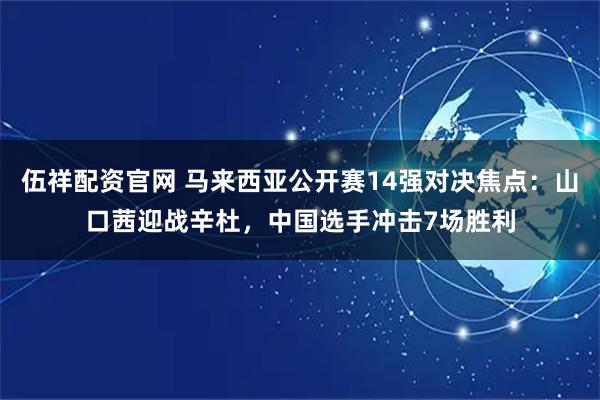 伍祥配资官网 马来西亚公开赛14强对决焦点：山口茜迎战辛杜，中国选手冲击7场胜利