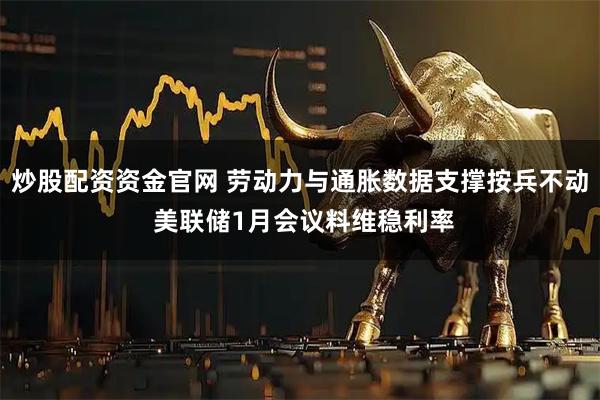 炒股配资资金官网 劳动力与通胀数据支撑按兵不动 美联储1月会议料维稳利率