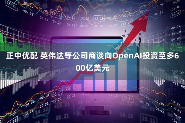 正中优配 英伟达等公司商谈向OpenAI投资至多600亿美元