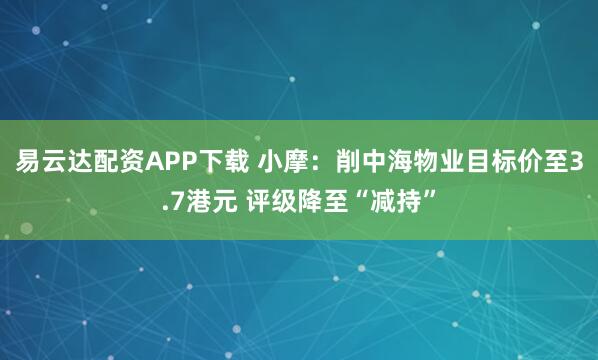 易云达配资APP下载 小摩：削中海物业目标价至3.7港元 评级降至“减持”