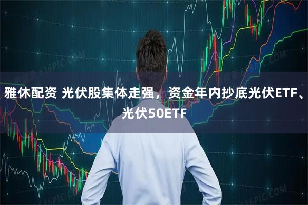 雅休配资 光伏股集体走强，资金年内抄底光伏ETF、光伏50ETF