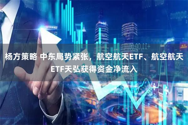 杨方策略 中东局势紧张，航空航天ETF、航空航天ETF天弘获得资金净流入