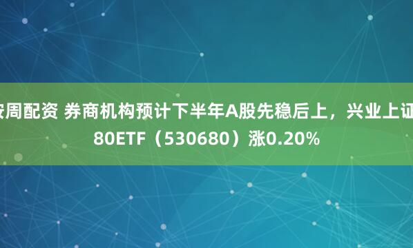 按周配资 券商机构预计下半年A股先稳后上，兴业上证180ETF（530680）涨0.20%