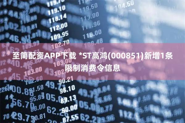 至简配资APP下载 *ST高鸿(000851)新增1条限制消费令信息