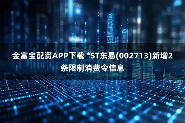 金富宝配资APP下载 *ST东易(002713)新增2条限制消费令信息