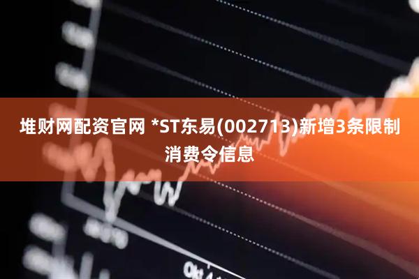 堆财网配资官网 *ST东易(002713)新增3条限制消费令信息