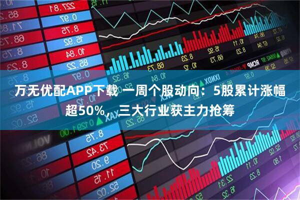 万无优配APP下载 一周个股动向：5股累计涨幅超50%，三大行业获主力抢筹