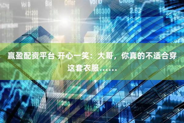 赢盈配资平台 开心一笑：大哥，你真的不适合穿这套衣服……
