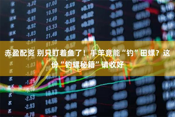 赤盈配资 别只盯着鱼了！手竿竟能“钓”田螺？这份“钓螺秘籍”请收好