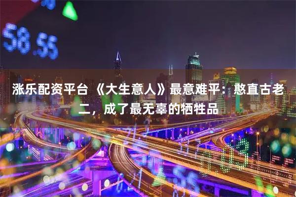 涨乐配资平台 《大生意人》最意难平：憨直古老二，成了最无辜的牺牲品